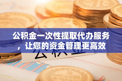 香坊公积金一次性提取代办服务，让您的资金管理更高效