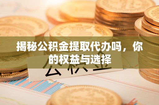 香坊揭秘公积金提取代办吗，你的权益与选择