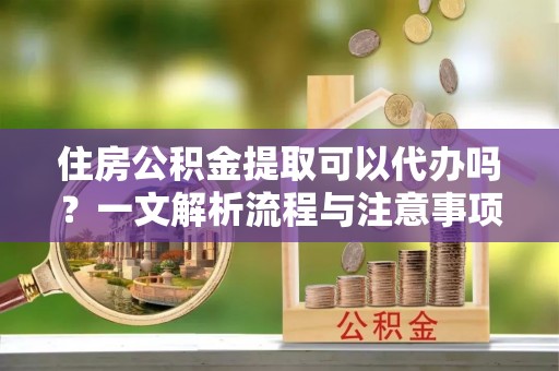 香坊住房公积金提取可以代办吗？一文解析流程与注意事项