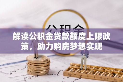 香坊解读公积金贷款额度上限政策，助力购房梦想实现