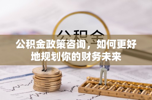 香坊公积金政策咨询，如何更好地规划你的财务未来