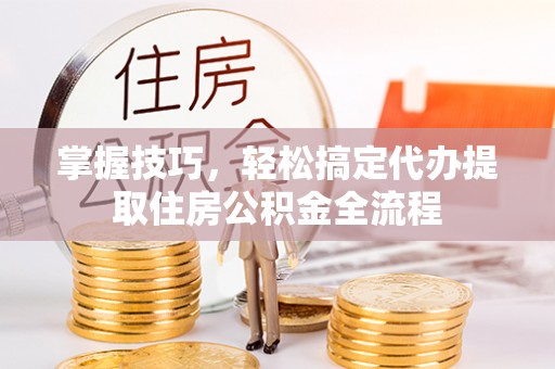 香坊掌握技巧，轻松搞定代办提取住房公积金全流程