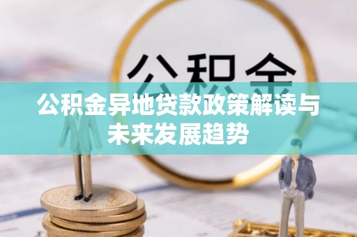 香坊公积金异地贷款政策解读与未来发展趋势