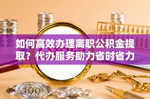 香坊如何高效办理离职公积金提取？代办服务助力省时省力