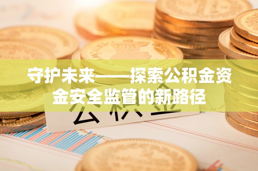 香坊守护未来——探索公积金资金安全监管的新路径