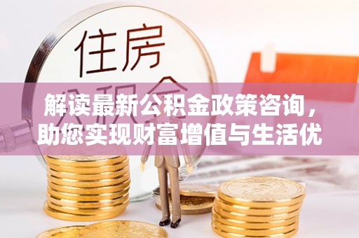 香坊解读最新公积金政策咨询，助您实现财富增值与生活优化