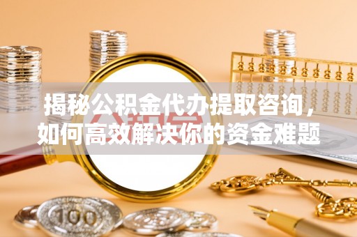 香坊揭秘公积金代办提取咨询，如何高效解决你的资金难题
