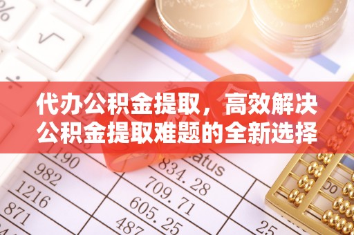 香坊代办公积金提取，高效解决公积金提取难题的全新选择