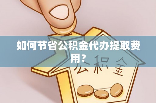 香坊如何节省公积金代办提取费用？
