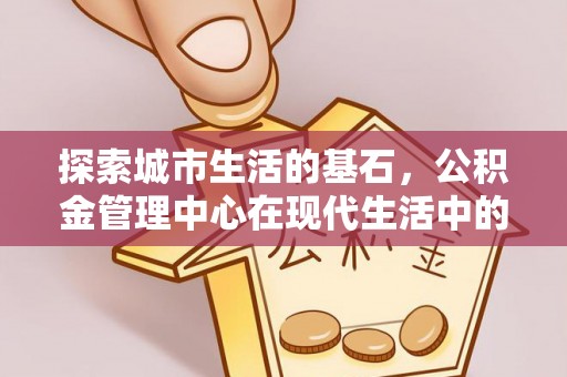 香坊探索城市生活的基石，公积金管理中心在现代生活中的重要角色
