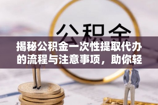 香坊揭秘公积金一次性提取代办的流程与注意事项，助你轻松搞定财务规划