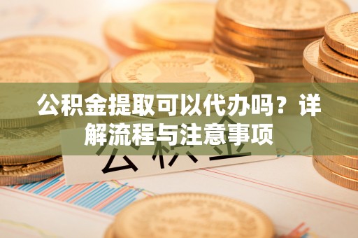 香坊公积金提取可以代办吗？详解流程与注意事项