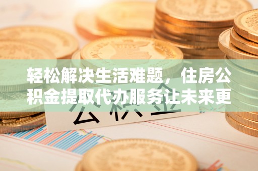 香坊轻松解决生活难题，住房公积金提取代办服务让未来更安心