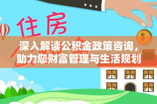 香坊深入解读公积金政策咨询，助力您财富管理与生活规划