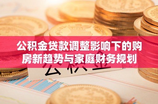 香坊公积金贷款调整影响下的购房新趋势与家庭财务规划