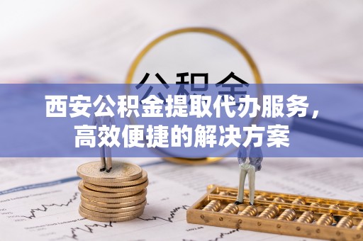 香坊西安公积金提取代办服务，高效便捷的解决方案