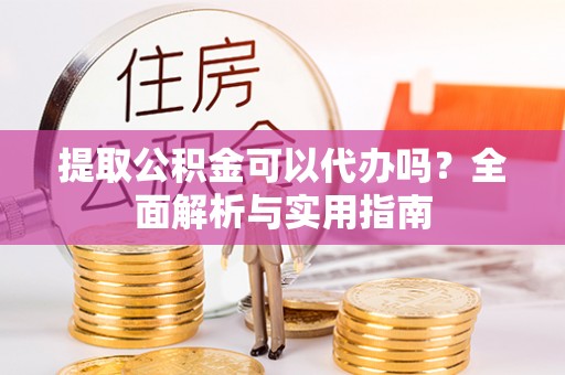 香坊提取公积金可以代办吗？全面解析与实用指南