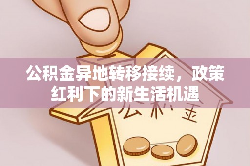 香坊公积金异地转移接续，政策红利下的新生活机遇