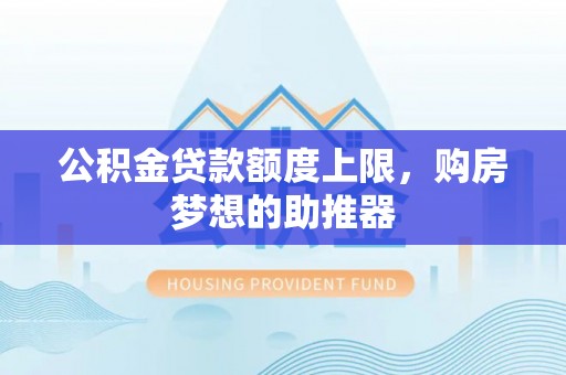 香坊公积金贷款额度上限，购房梦想的助推器