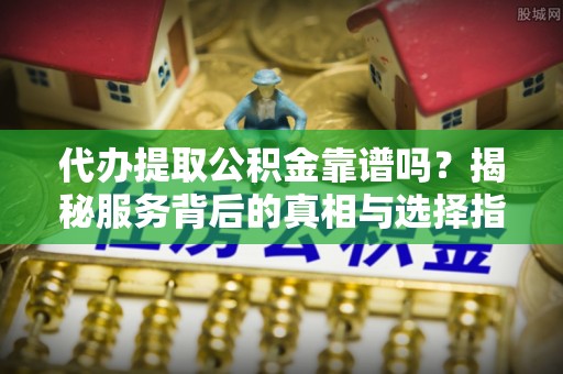 香坊代办提取公积金靠谱吗？揭秘服务背后的真相与选择指南