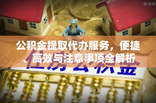 香坊公积金提取代办服务，便捷、高效与注意事项全解析