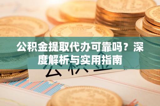 香坊公积金提取代办可靠吗？深度解析与实用指南