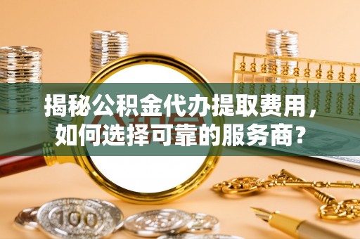 香坊揭秘公积金代办提取费用，如何选择可靠的服务商？