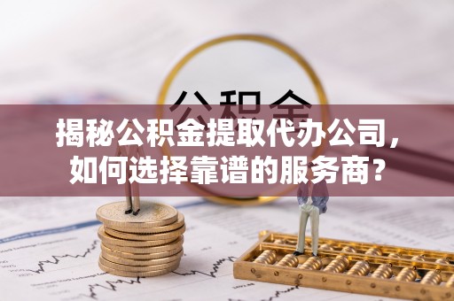 香坊揭秘公积金提取代办公司，如何选择靠谱的服务商？