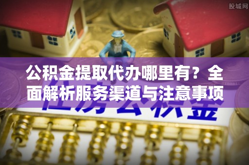 香坊公积金提取代办哪里有？全面解析服务渠道与注意事项