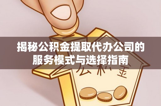 香坊揭秘公积金提取代办公司的服务模式与选择指南
