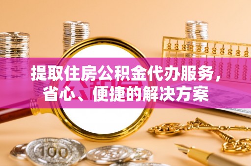 香坊提取住房公积金代办服务，省心、便捷的解决方案