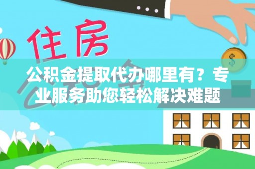 香坊公积金提取代办哪里有？专业服务助您轻松解决难题