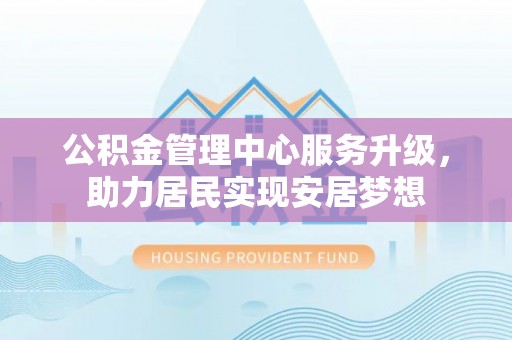 香坊公积金管理中心服务升级，助力居民实现安居梦想