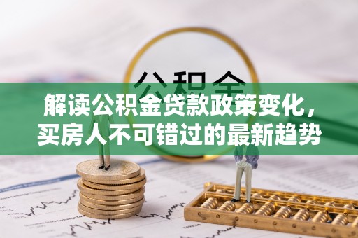 香坊解读公积金贷款政策变化，买房人不可错过的最新趋势