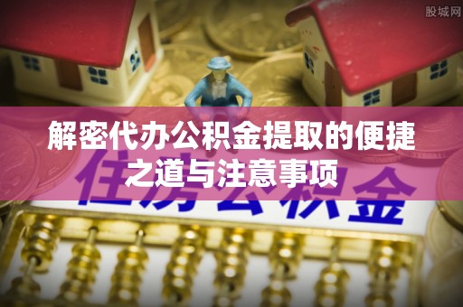 香坊解密代办公积金提取的便捷之道与注意事项