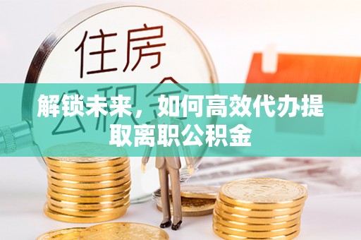 香坊解锁未来，如何高效代办提取离职公积金