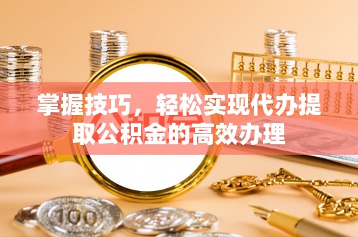 香坊掌握技巧，轻松实现代办提取公积金的高效办理