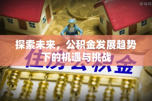 香坊探索未来，公积金发展趋势下的机遇与挑战