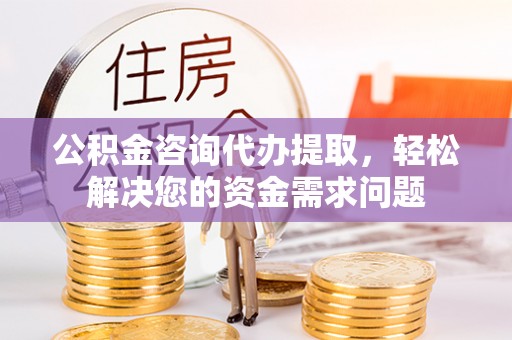 香坊公积金咨询代办提取，轻松解决您的资金需求问题