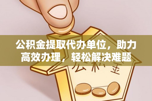 香坊公积金提取代办单位，助力高效办理，轻松解决难题