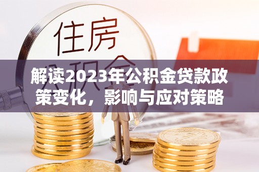 香坊解读2023年公积金贷款政策变化，影响与应对策略