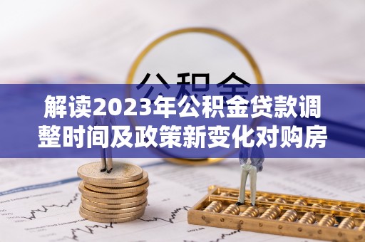 香坊解读2023年公积金贷款调整时间及政策新变化对购房的影响