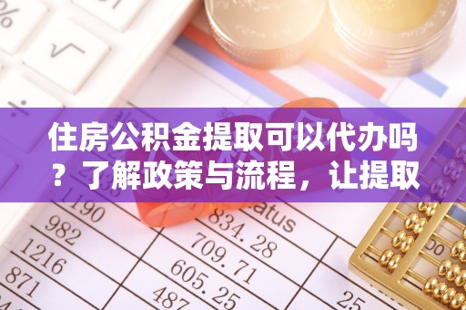 香坊住房公积金提取可以代办吗？了解政策与流程，让提取更便捷