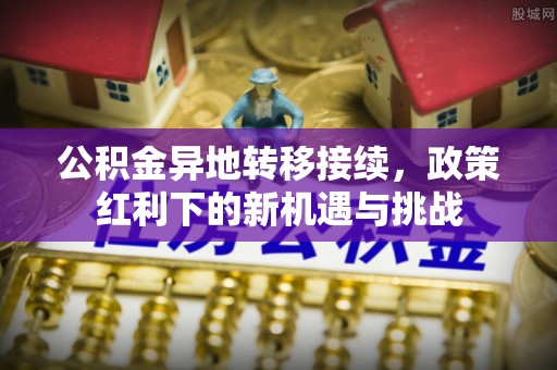香坊公积金异地转移接续，政策红利下的新机遇与挑战