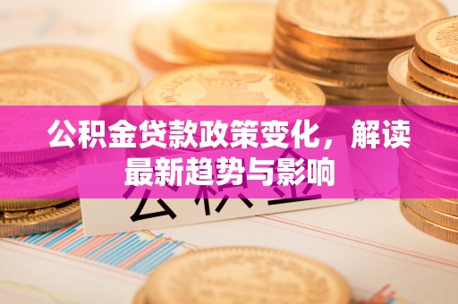 香坊公积金贷款政策变化，解读最新趋势与影响