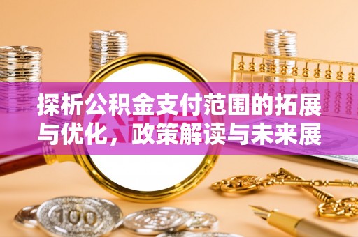 香坊探析公积金支付范围的拓展与优化，政策解读与未来展望