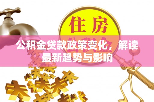 香坊公积金贷款政策变化，解读最新趋势与影响