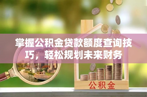 香坊掌握公积金贷款额度查询技巧，轻松规划未来财务