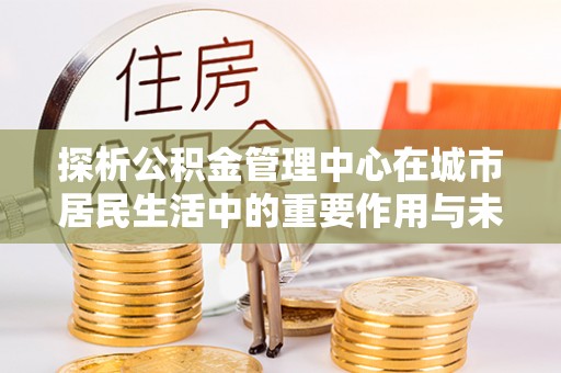 香坊探析公积金管理中心在城市居民生活中的重要作用与未来发展趋势