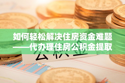 香坊如何轻松解决住房资金难题——代办理住房公积金提取服务详解